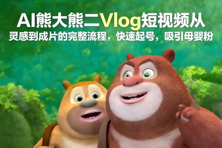 AI熊大熊二Vlog短视频从灵感到成片的完整流程，快速起号，吸引母婴粉-黑马项目网