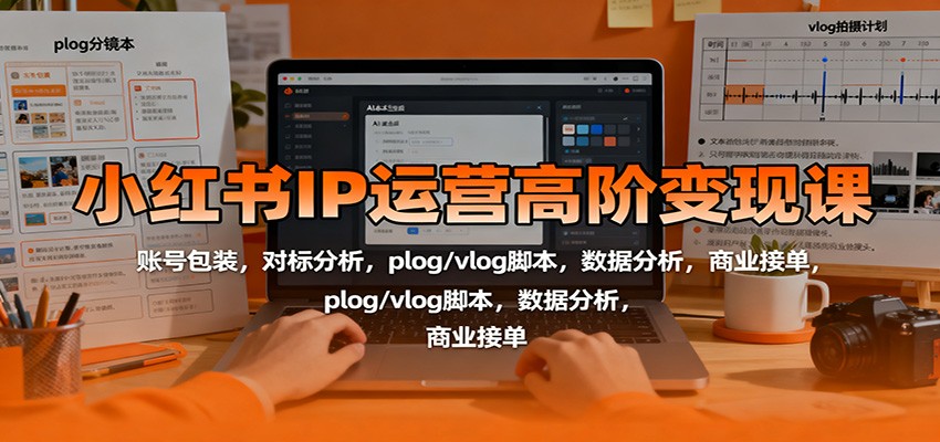 小红书IP运营高阶变现课：账号包装，对标分析，plog/vlog脚本，数据分析，商业接单-黑马项目网