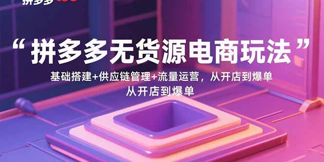 拼多多无货源电商玩法：基础搭建+供应链管理+流量运营，从开店到爆单-黑马项目网