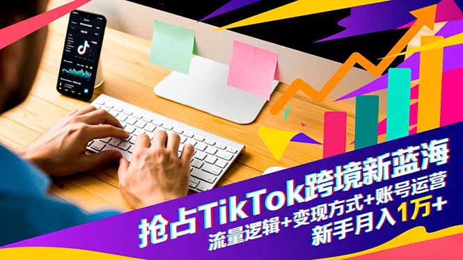 抢占TikTok跨境新蓝海：流量逻辑+变现方式+账号运营，新手月入1万+-黑马项目网