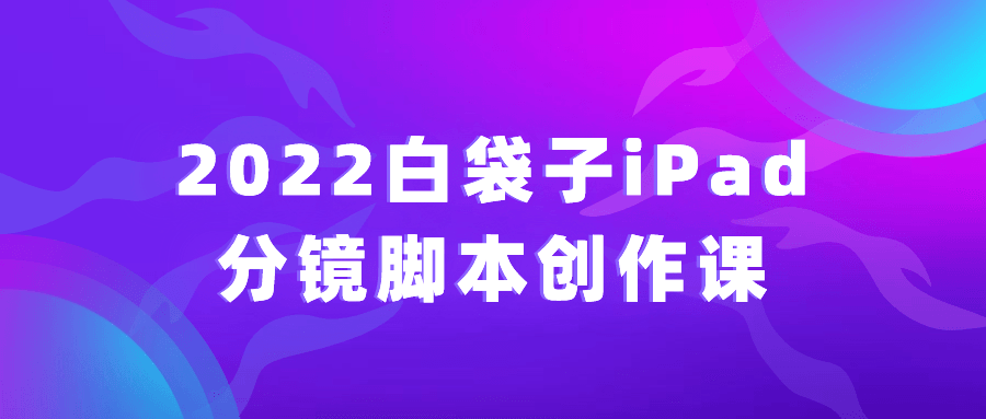 2022白袋子iPad分镜脚本创作课-黑马项目网