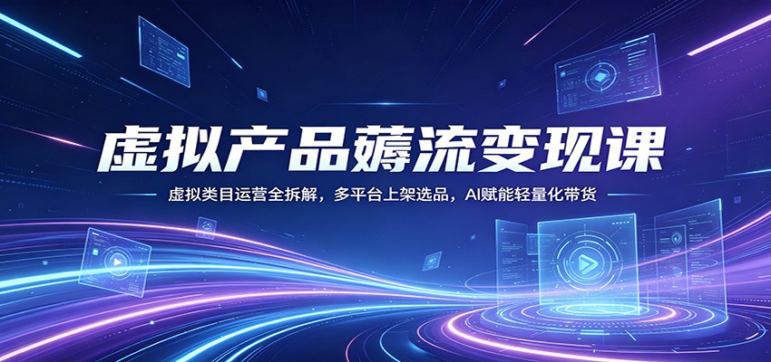 虚拟产品薅流变现课：虚拟类目运营全拆解，多平台上架选品，AI赋能轻量化带货-黑马项目网