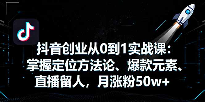 抖音创业从0到1实战课：掌握定位方法论、爆款元素、直播留人，月涨粉50w+-黑马项目网