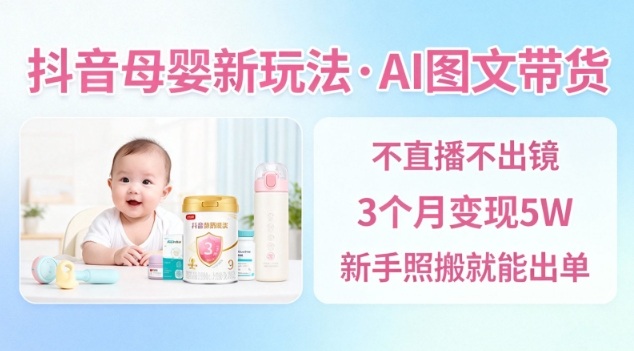抖音母婴赛道新玩法，AI图文带货，不用直播，3个月变现5W，新手照搬就能出单-黑马项目网