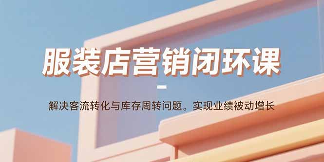 服装店营销闭环课：解决客流转化与库存周转问题。实现业绩被动增长-黑马项目网