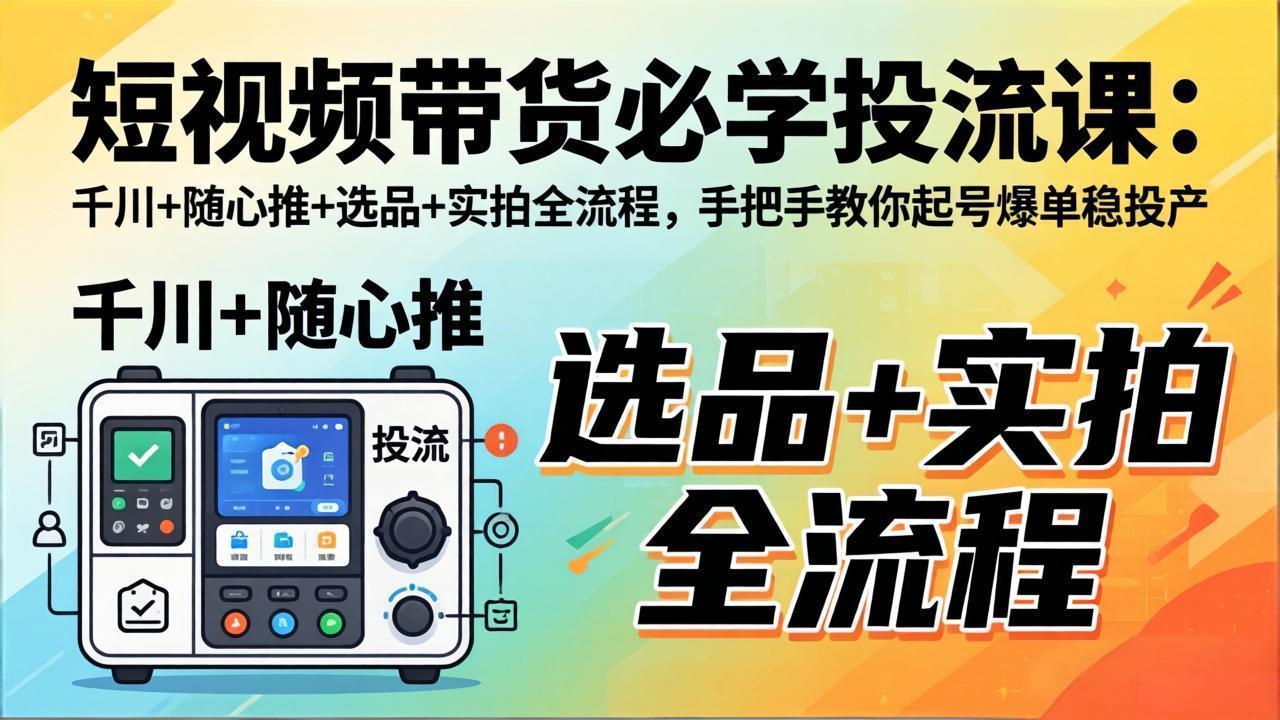 短视频带货必学投流课：千川+随心推+选品+实拍全流程，手把手教你起号爆单稳投产-黑马项目网