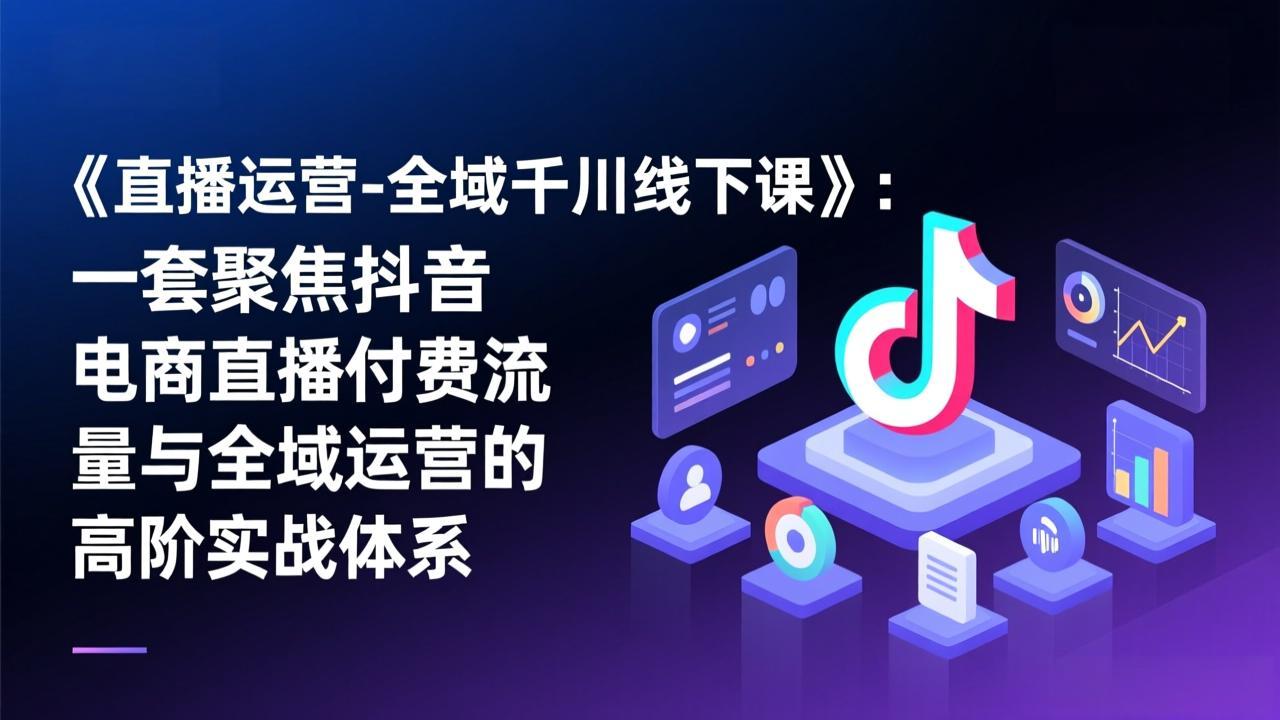 《直播运营-全域千川线下课》：一套聚焦抖音电商直播付费流量与全域运营的高阶实战体系-黑马项目网