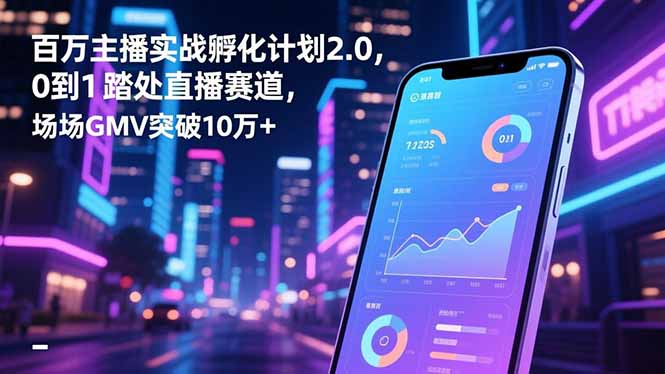 百万主播实战孵化计划2.0，0到1踏入直播赛道，场均GMV突破10万+-黑马项目网