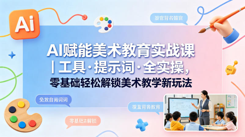 AI赋能美术教育实战课｜工具·提示词·全实操，零基础轻松解锁美术教学新玩法-黑马项目网