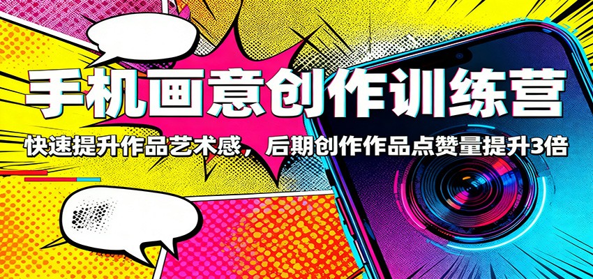手机画意创作训练营：快速提升作品艺术感，后期创作作品点赞量提升3倍-黑马项目网