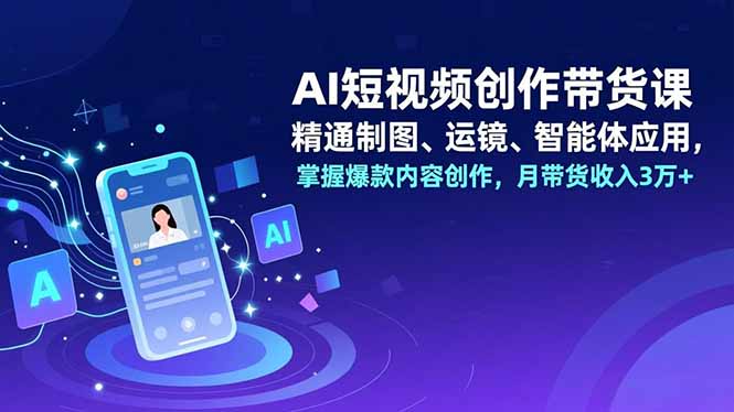 AI短视频创作带货课，精通制图、运镜、智能体应用，掌握爆款内容创作，月带货收入3万+-黑马项目网