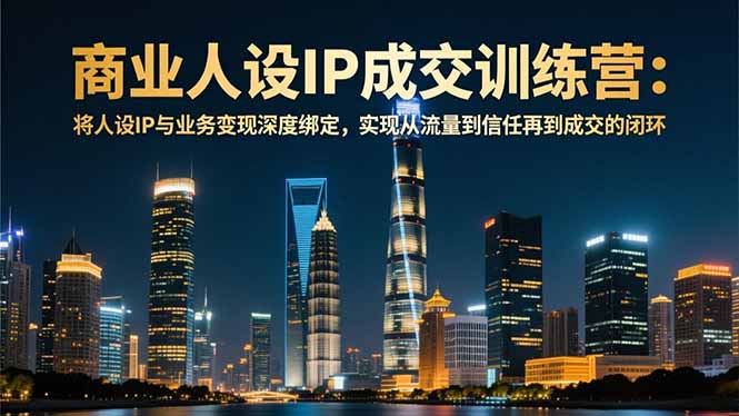 商业人设IP成交训练营-12月：将人设IP与业务变现深度绑定，从流量到信任再到成交闭环-黑马项目网