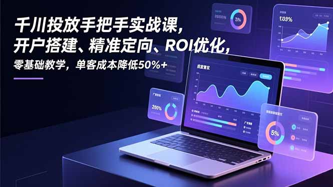 千川投放手把手实战课，开户搭建、精准定向、ROI优化，零基础教学，单客成本降低50%+-黑马项目网