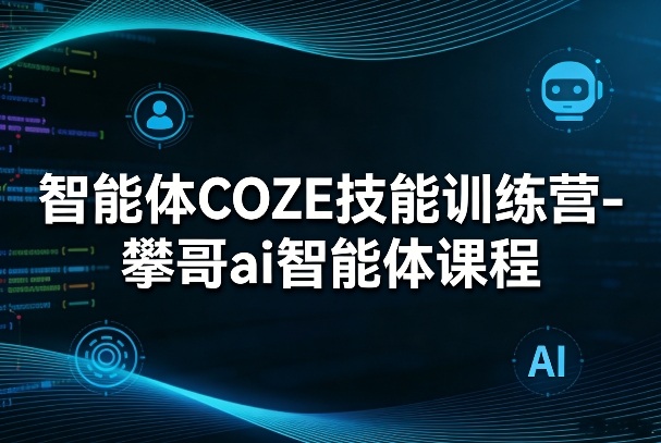 智能体COZE技能训练营-攀哥ai智能体课程-黑马项目网