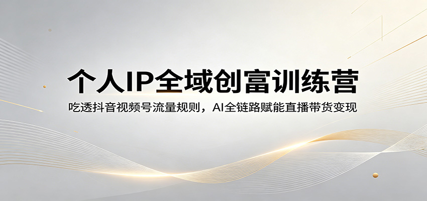 个人IP全域创富训练营：吃透抖音视频号流量规则，AI全链路赋能直播带货变现-黑马项目网