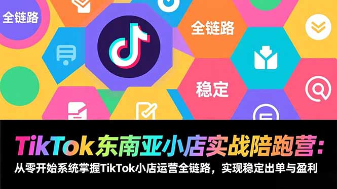 TikTok东南亚小店实战陪跑营：从零开始系统掌握TikTok小店运营全链路，实现稳定出单与盈利-黑马项目网
