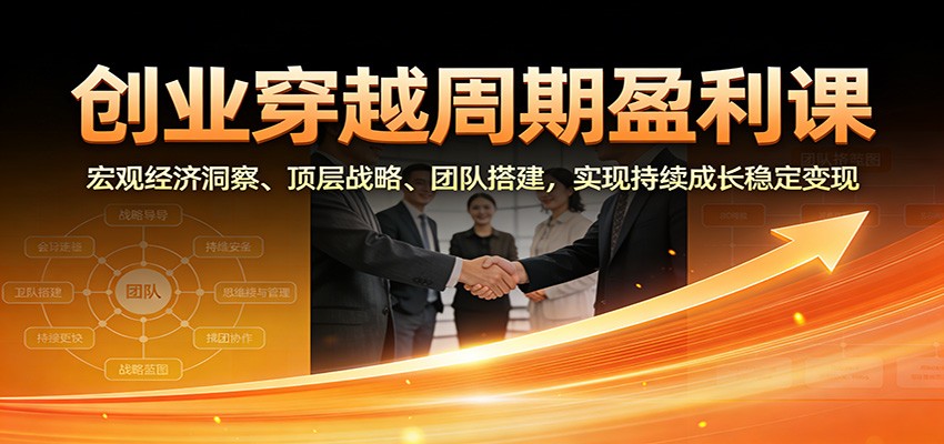 创业穿越周期盈利课：宏观经济洞察、顶层战略、团队搭建，实现持续成长稳定变现-黑马项目网