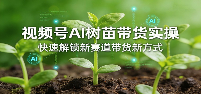 视频号AI树苗带货实操,快速解锁新赛道带货新方式-黑马项目网