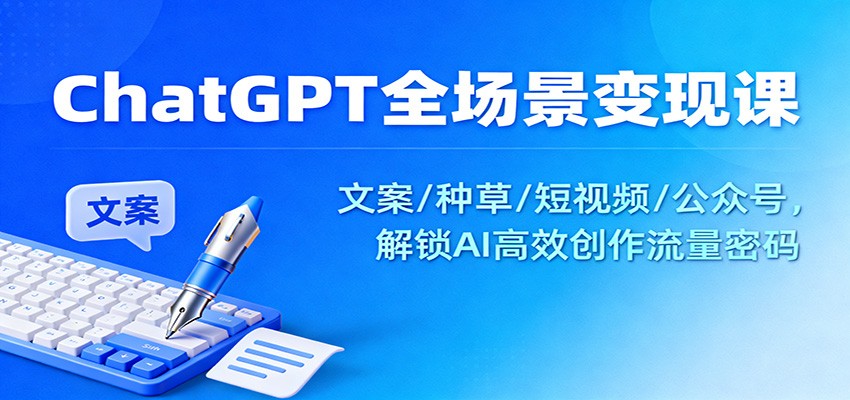ChatGPT全场景变现课：文案/种草/短视频/公众号，解锁AI高效创作流量密码-黑马项目网