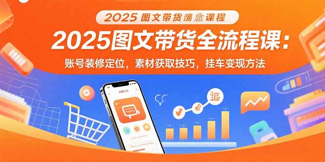 2025图文带货全流程课：账号装修定位，素材获取技巧，挂车变现方法-黑马项目网