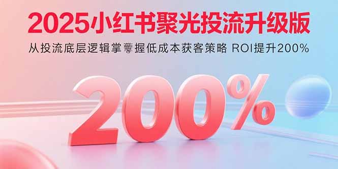 2025小红书聚光投流升级版 从投流底层逻辑掌握低成本获客策略 ROI提升200%-黑马项目网