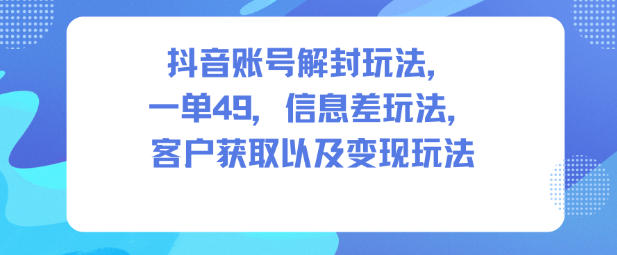 抖音账号解封玩法，一单49，信息差玩法，客户获取以及变现玩法-黑马项目网
