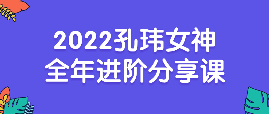 2022孔玮女神全年进阶分享课-黑马项目网