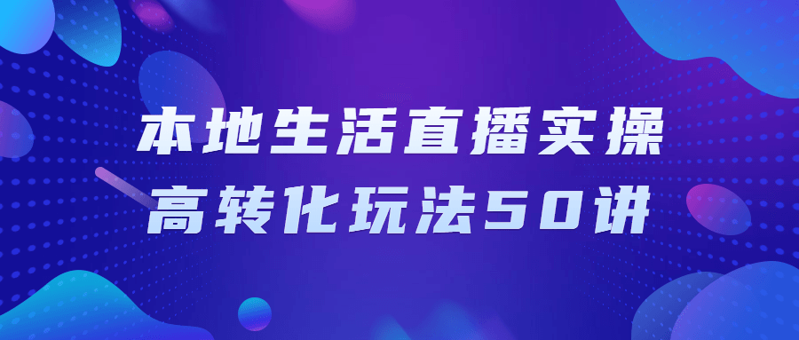 本地生活直播实操高转化玩法50讲-黑马项目网