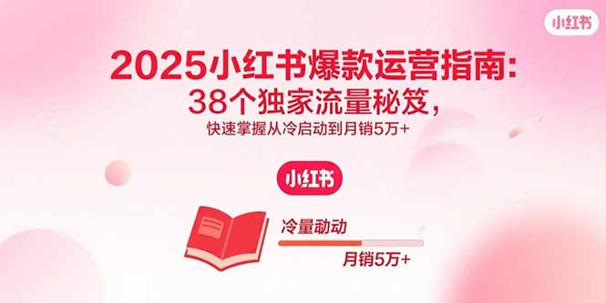 2025小红书爆款运营指南：38个独家流量秘笈，快速掌握从冷启动到月销5万+-黑马项目网