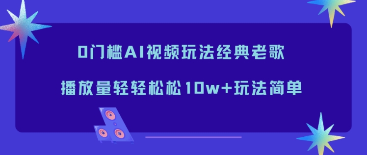 0门槛AI视频玩法经典老歌，播放量轻轻松松10w+玩法简单-黑马项目网