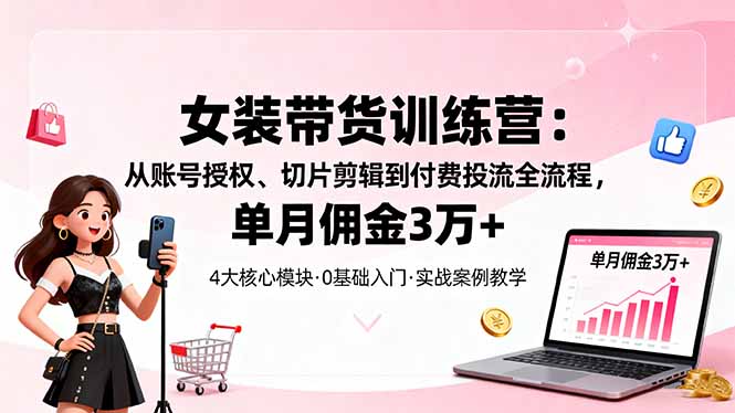 女装带货特训营：从账号授权、切片剪辑到付费投流全流程，单月佣金3万+-黑马项目网
