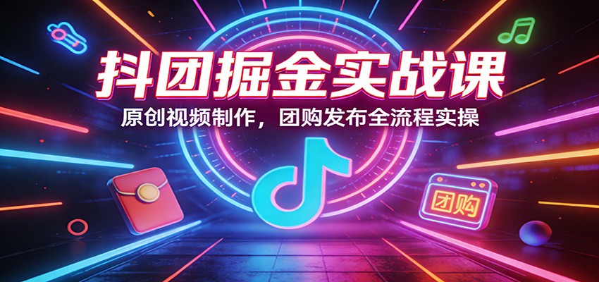 抖团掘金实战课：原创视频制作，团购发布全流程实操-黑马项目网