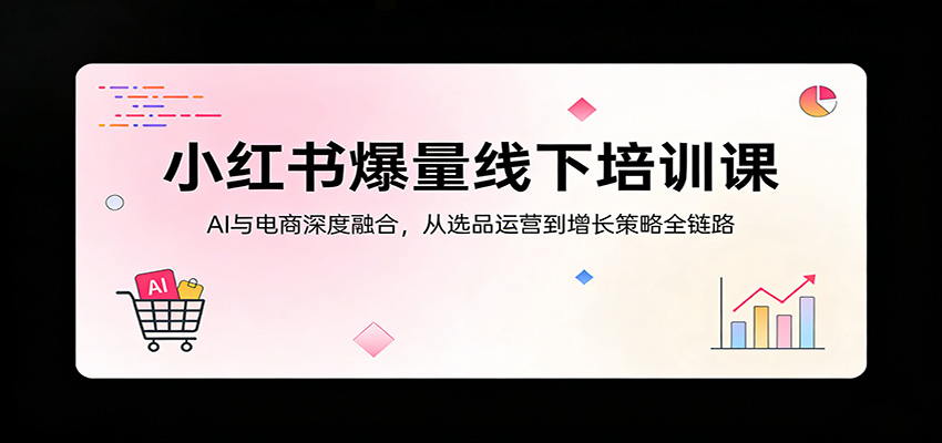 小红书爆量线下培训课：AI与电商深度融合，从选品运营到增长策略全链路-黑马项目网