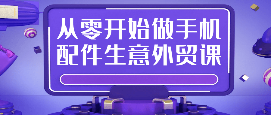 从零开始做手机配件生意外贸课-黑马项目网