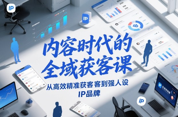 内容时代的全域获客课，从高效精准获客到强人设IP品牌-黑马项目网