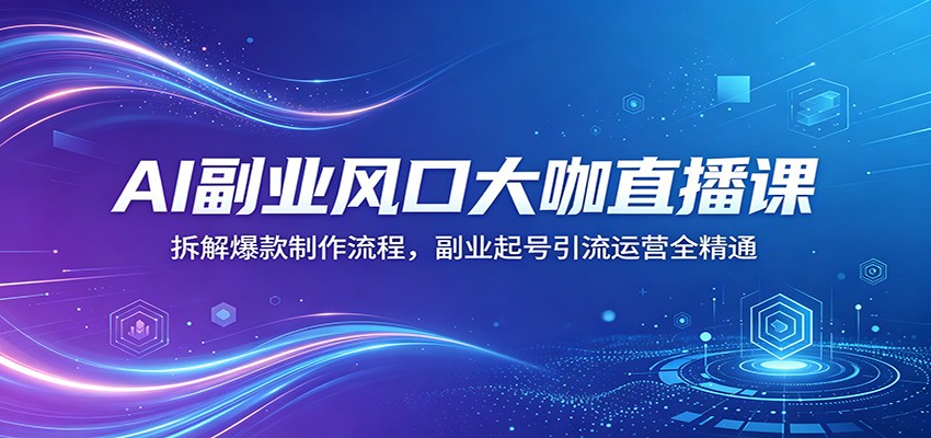AI副业风口大咖直播课：拆解爆款制作流程，副业起号引流运营全精通-黑马项目网