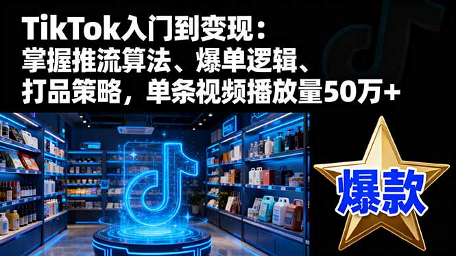 TikTok入门到变现：掌握推流算法、爆单逻辑、打品策略，单条视频播放量50w-黑马项目网