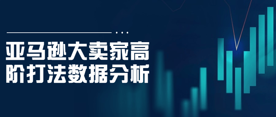 亚马逊大卖家高阶打法数据分析-黑马项目网