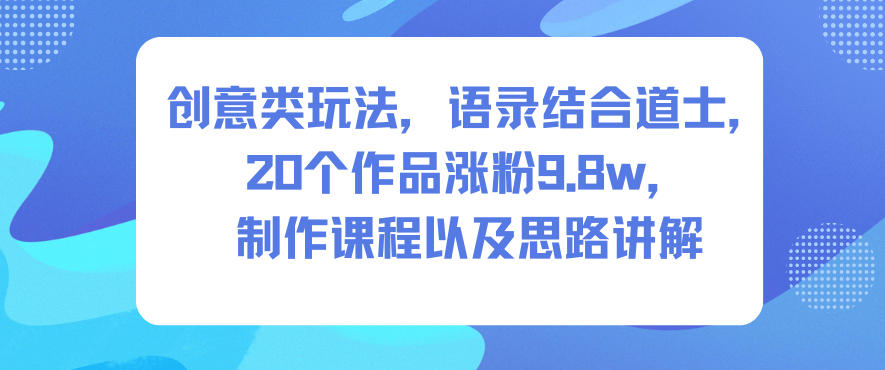创意类玩法，语录结合道士，20个作品涨粉9.8w，制作课程以及思路讲解-黑马项目网